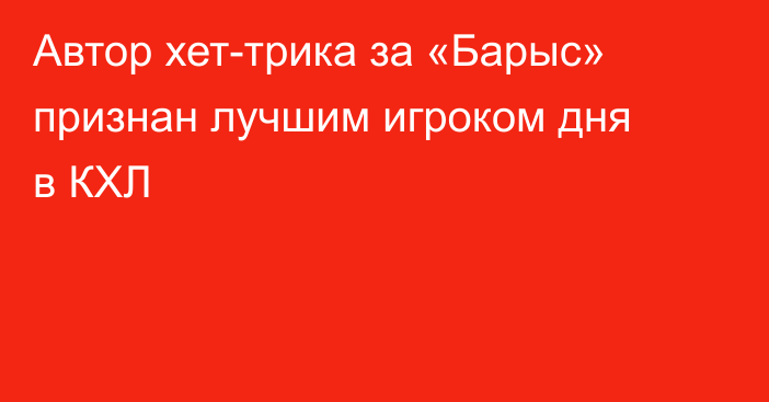 Автор хет-трика за «Барыс» признан лучшим игроком дня в КХЛ