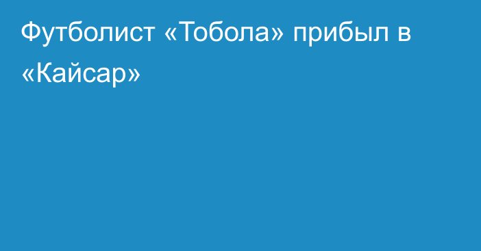 Футболист «Тобола» прибыл в «Кайсар»