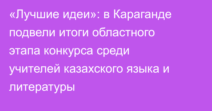 «Лучшие идеи»: в Караганде подвели итоги областного этапа конкурса среди учителей казахского языка и литературы