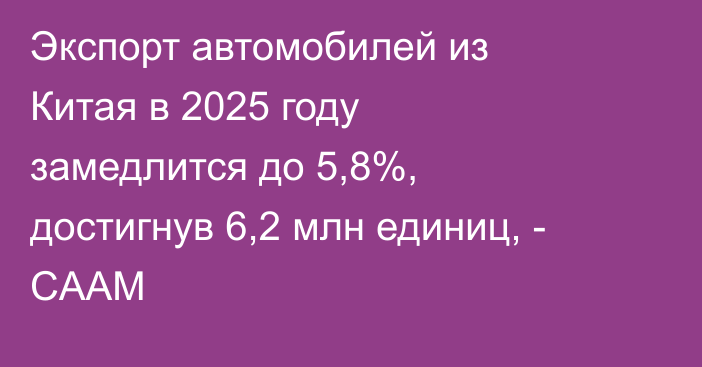 Экспорт автомобилей из Китая в 2025 году замедлится до 5,8%, достигнув 6,2 млн единиц, - CAAM