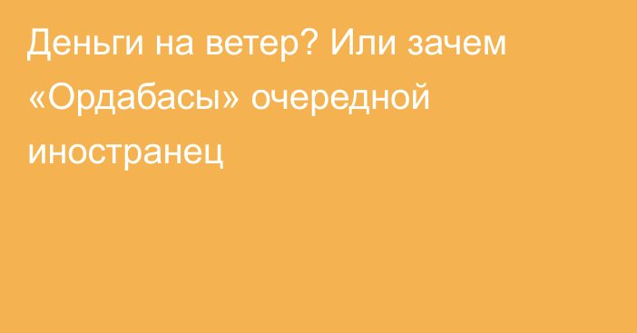 Деньги на ветер? Или зачем «Ордабасы» очередной иностранец