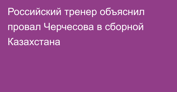 Российский тренер объяснил провал Черчесова в сборной Казахстана