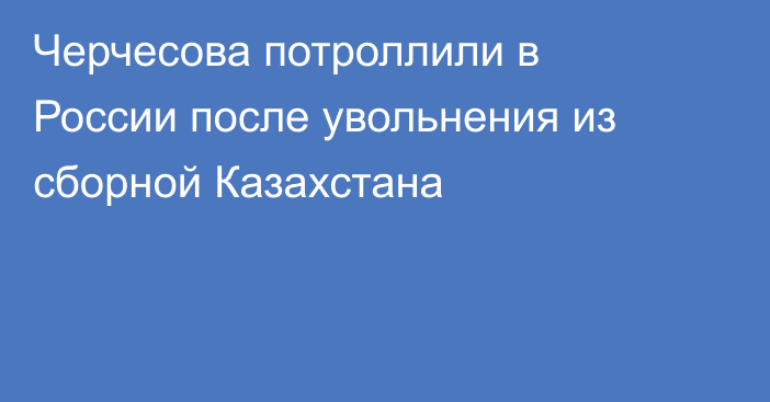 Черчесова потроллили в России после увольнения из сборной Казахстана