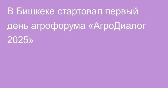 В Бишкеке стартовал первый день агрофорума «АгроДиалог 2025»