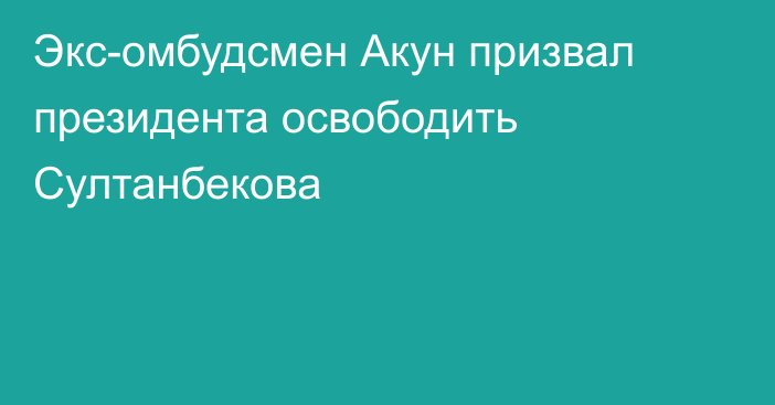 Экс-омбудсмен Акун призвал президента освободить Султанбекова