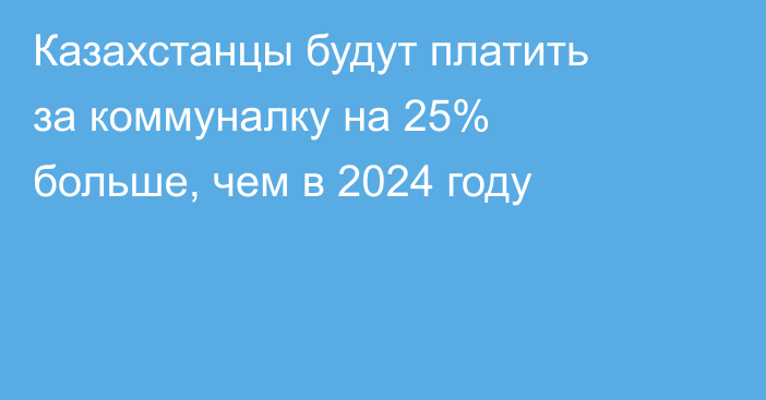 Казахстанцы будут платить за коммуналку на 25% больше, чем в 2024 году