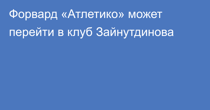 Форвард «Атлетико» может перейти в клуб Зайнутдинова