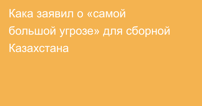 Кака заявил о «самой большой угрозе» для сборной Казахстана