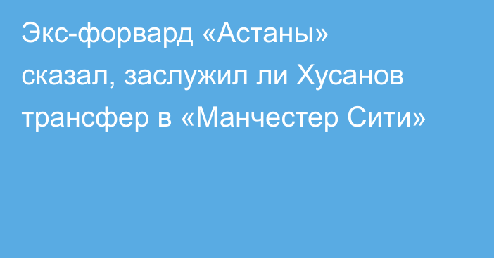 Экс-форвард «Астаны» сказал, заслужил ли Хусанов трансфер в «Манчестер Сити»