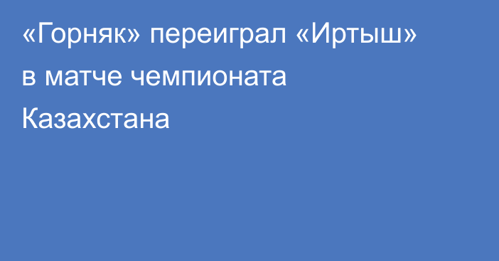 «Горняк» переиграл «Иртыш» в матче чемпионата Казахстана