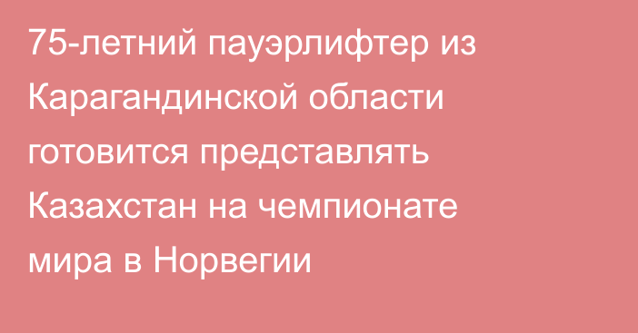 75-летний пауэрлифтер из Карагандинской области готовится представлять Казахстан на чемпионате мира в Норвегии