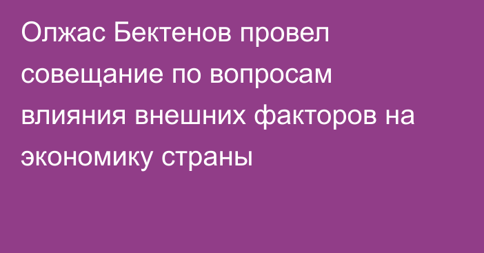 Олжас Бектенов провел совещание по вопросам влияния внешних факторов на экономику страны