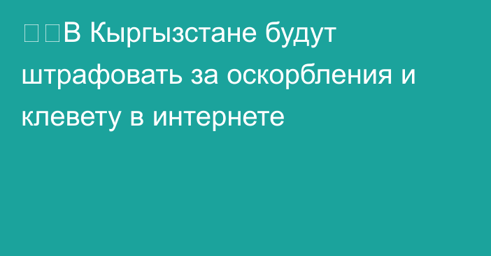 ⚡️В Кыргызстане будут штрафовать за оскорбления и клевету в интернете