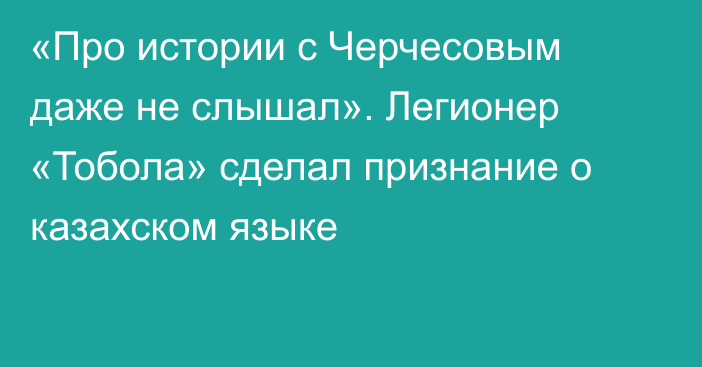 «Про истории с Черчесовым даже не слышал». Легионер «Тобола» сделал признание о казахском языке