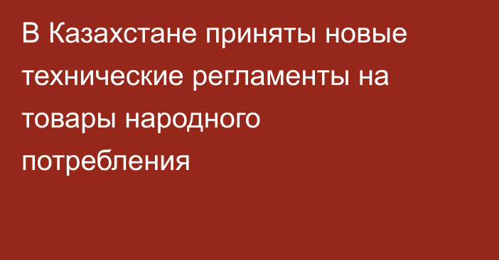 В Казахстане приняты новые технические регламенты на товары народного потребления