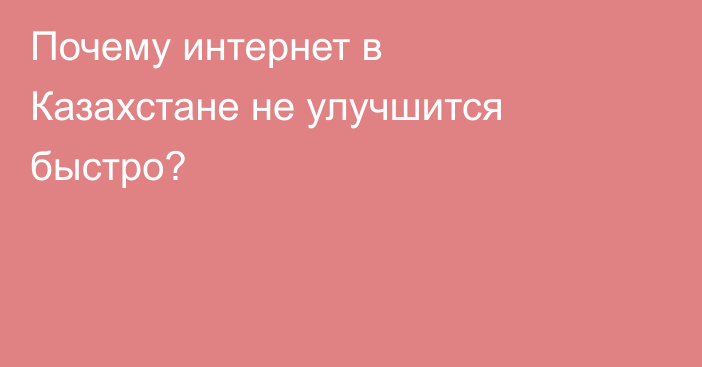 Почему интернет в Казахстане не улучшится быстро?