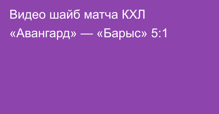 Видео шайб матча КХЛ «Авангард» — «Барыс» 5:1