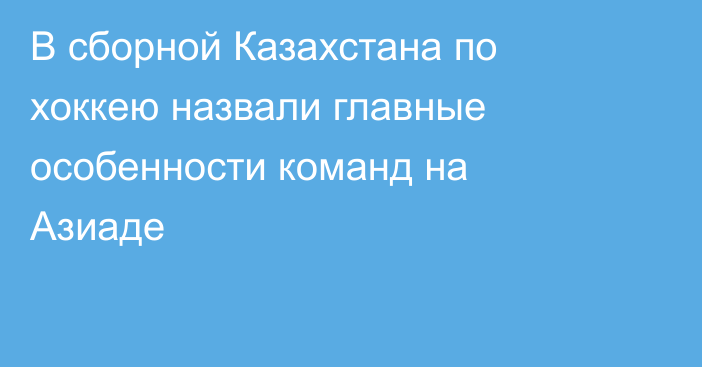 В сборной Казахстана по хоккею назвали главные особенности команд на Азиаде