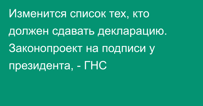 Изменится  список тех, кто должен сдавать декларацию. Законопроект на подписи у президента, - ГНС