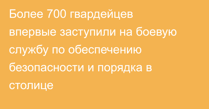 Более 700 гвардейцев впервые заступили на боевую службу по обеспечению безопасности и порядка в столице