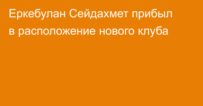 Еркебулан Сейдахмет прибыл в расположение нового клуба