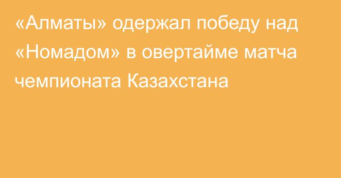 «Алматы» одержал победу над «Номадом» в овертайме матча чемпионата Казахстана