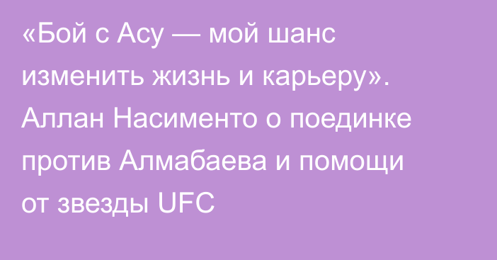 «Бой с Асу — мой шанс изменить жизнь и карьеру». Аллан Насименто о поединке против Алмабаева и помощи от звезды UFC