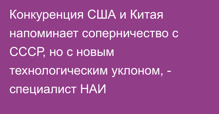 Конкуренция США и Китая напоминает соперничество с СССР, но с новым технологическим уклоном, - специалист НАИ