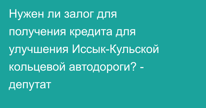 Нужен ли залог для получения кредита для улучшения Иссык-Кульской кольцевой автодороги? - депутат