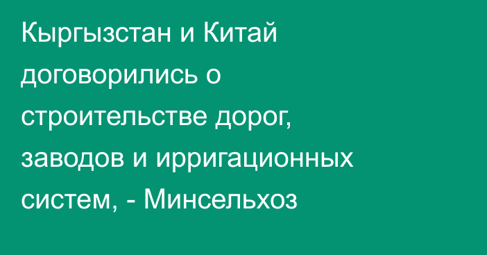 Кыргызстан и Китай договорились о строительстве дорог, заводов и ирригационных систем, - Минсельхоз