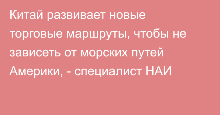 Китай развивает новые торговые маршруты, чтобы не зависеть от морских путей Америки, - специалист НАИ