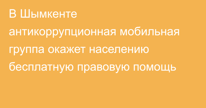 В Шымкенте антикоррупционная мобильная группа окажет населению бесплатную правовую помощь