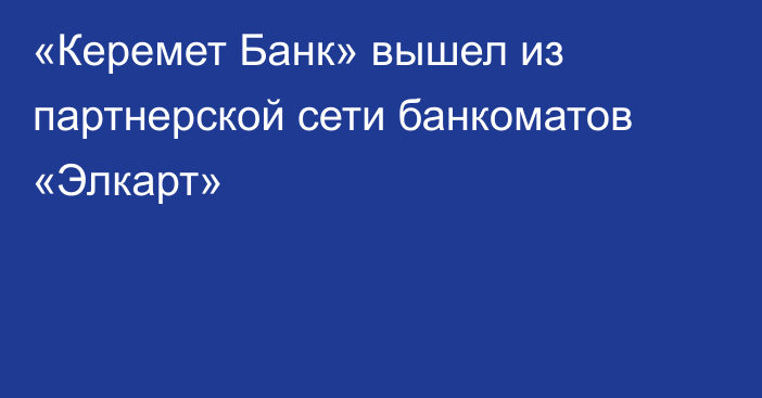 «Керемет Банк» вышел из партнерской сети банкоматов «Элкарт»