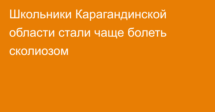 Школьники Карагандинской области стали чаще болеть сколиозом