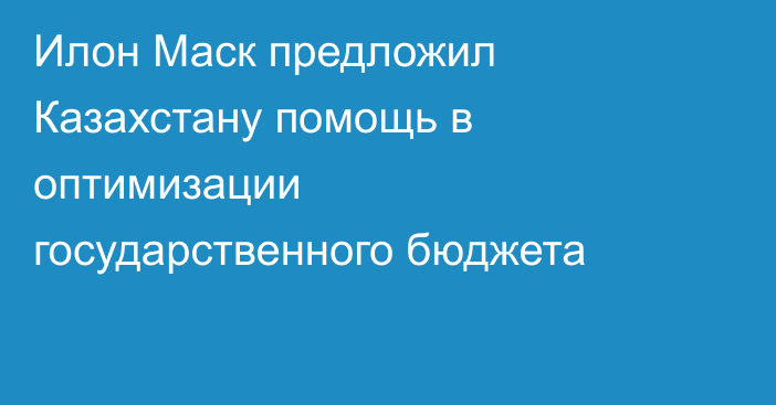 Илон Маск предложил Казахстану помощь в оптимизации государственного бюджета