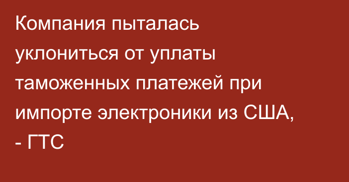 Компания пыталась уклониться от уплаты таможенных платежей при импорте электроники из США, - ГТС