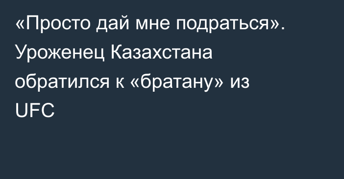 «Просто дай мне подраться». Уроженец Казахстана обратился к «братану» из UFC