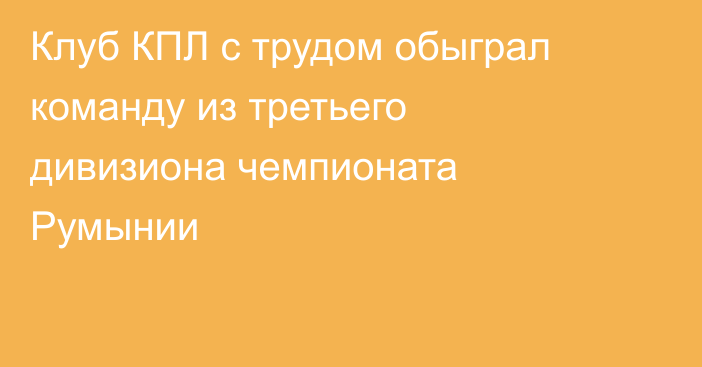 Клуб КПЛ с трудом обыграл команду из третьего дивизиона чемпионата Румынии