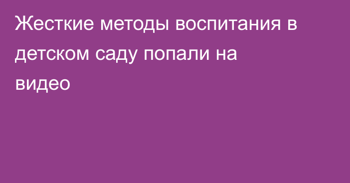 Жесткие методы воспитания в детском саду попали на видео