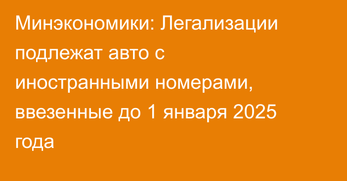 Минэкономики: Легализации подлежат авто с иностранными номерами, ввезенные до 1 января 2025 года