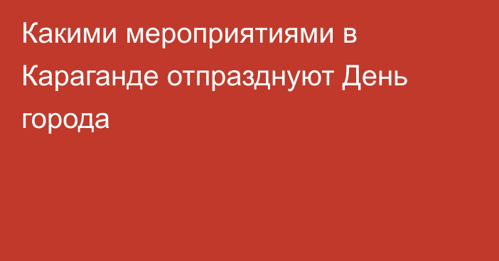 Какими мероприятиями в Караганде отпразднуют День города