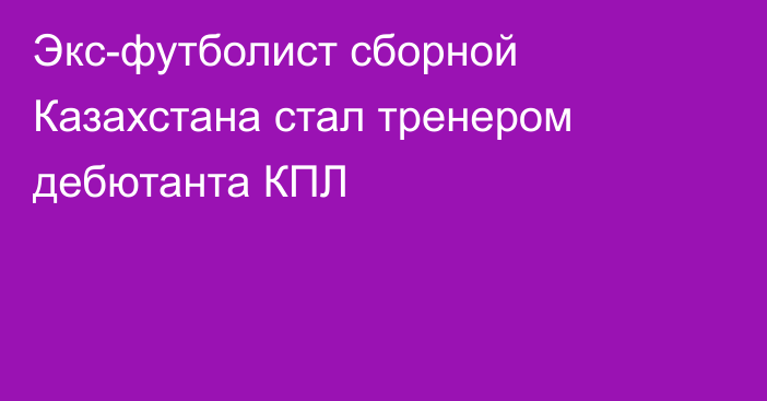 Экс-футболист сборной Казахстана стал тренером дебютанта КПЛ