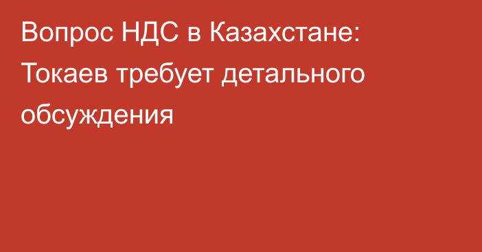 Вопрос НДС в Казахстане: Токаев требует детального обсуждения