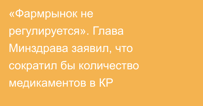 «Фармрынок не регулируется». Глава Минздрава заявил, что сократил бы количество медикаментов в КР