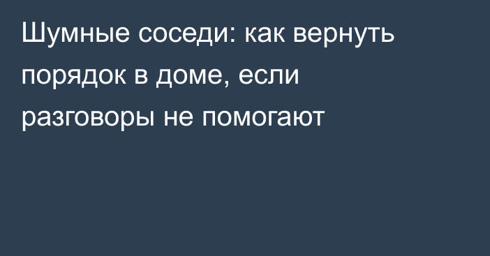 Шумные соседи: как вернуть порядок в доме, если разговоры не помогают