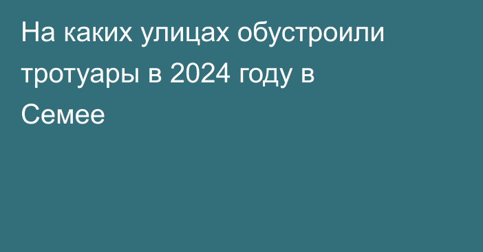 На каких улицах обустроили тротуары в 2024 году в Семее