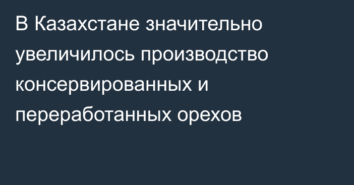 В Казахстане значительно увеличилось производство консервированных и переработанных орехов