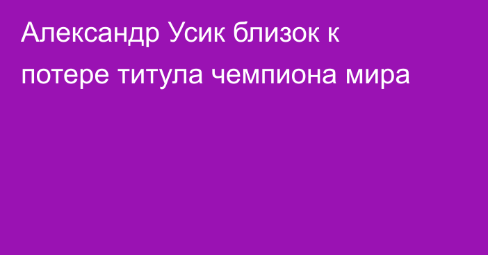 Александр Усик близок к потере титула чемпиона мира