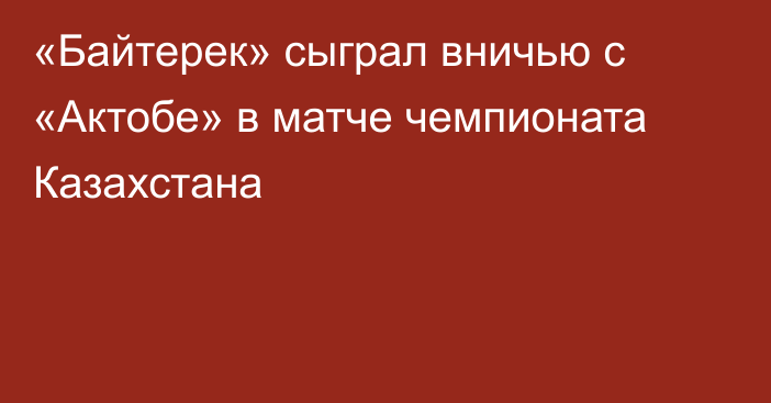 «Байтерек» сыграл вничью с «Актобе» в матче чемпионата Казахстана