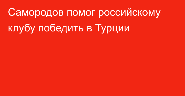 Самородов помог российскому клубу победить в Турции